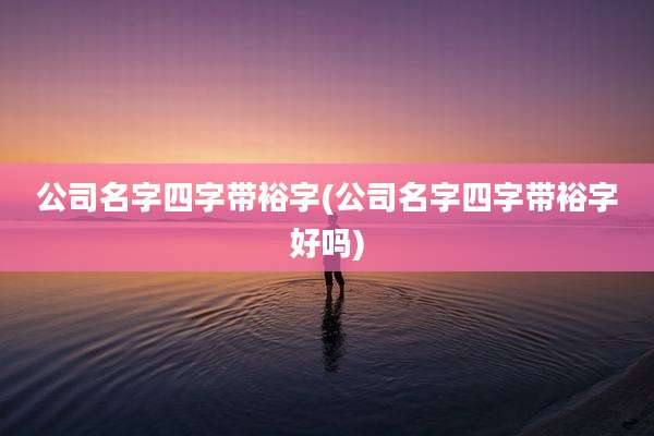 公司名字四字带裕字(公司名字四字带裕字好吗)