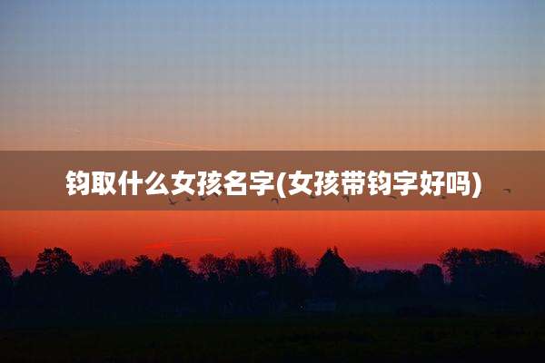 钧取什么女孩名字(女孩带钧字好吗)