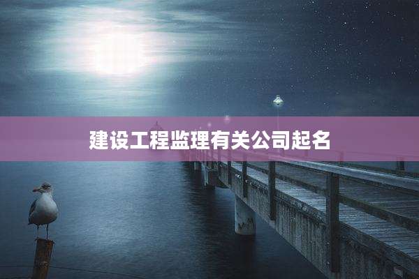 建设工程监理有关公司起名