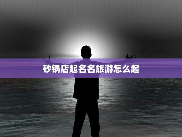 砂锅店起名名旅游怎么起