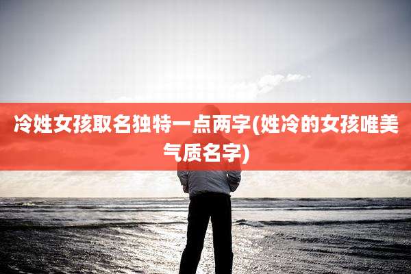 冷姓女孩取名独特一点两字(姓冷的女孩唯美气质名字)