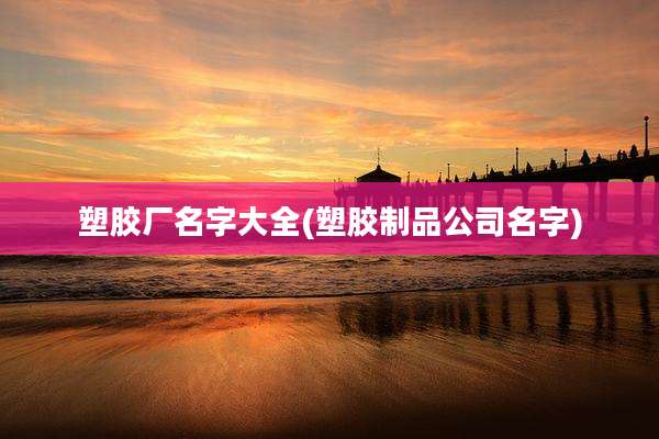 塑胶厂名字大全(塑胶制品公司名字)