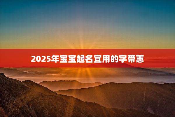 2025年宝宝起名宜用的字带蕙
