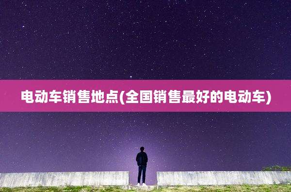 电动车销售地点(全国销售最好的电动车)