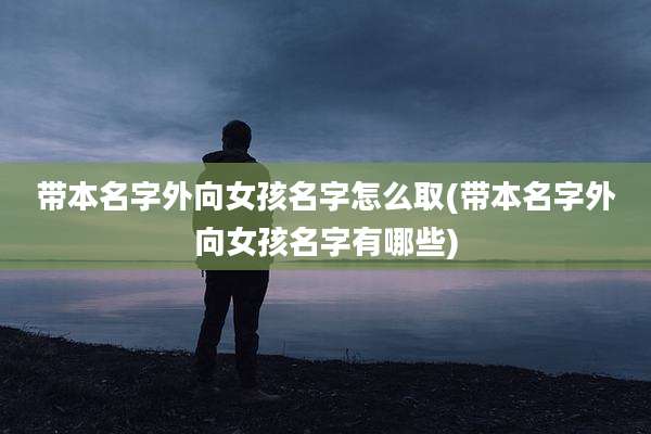 带本名字外向女孩名字怎么取(带本名字外向女孩名字有哪些)