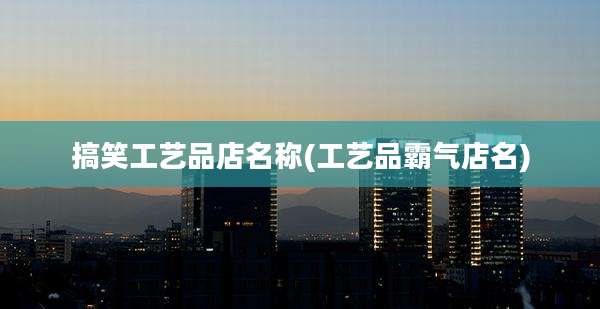 搞笑工艺品店名称(工艺品霸气店名)