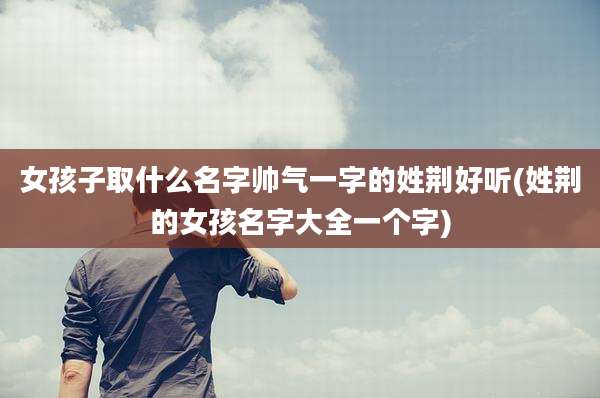 女孩子取什么名字帅气一字的姓荆好听(姓荆的女孩名字大全一个字)