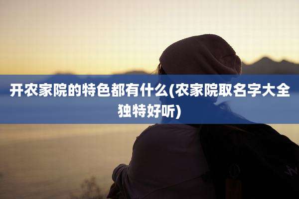 开农家院的特色都有什么(农家院取名字大全独特好听)
