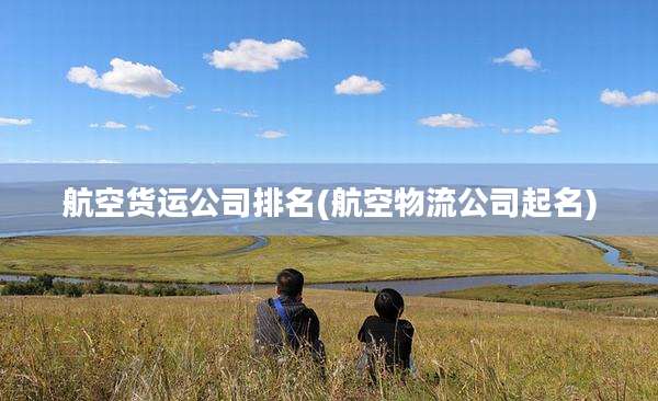 航空货运公司排名(航空物流公司起名)