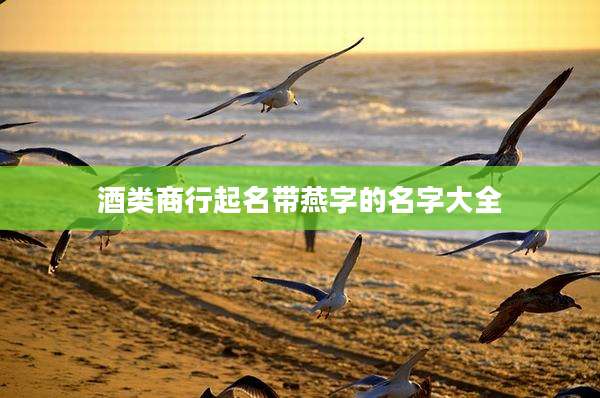 酒类商行起名带燕字的名字大全