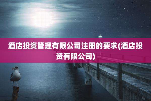 酒店投资管理有限公司注册的要求(酒店投资有限公司)