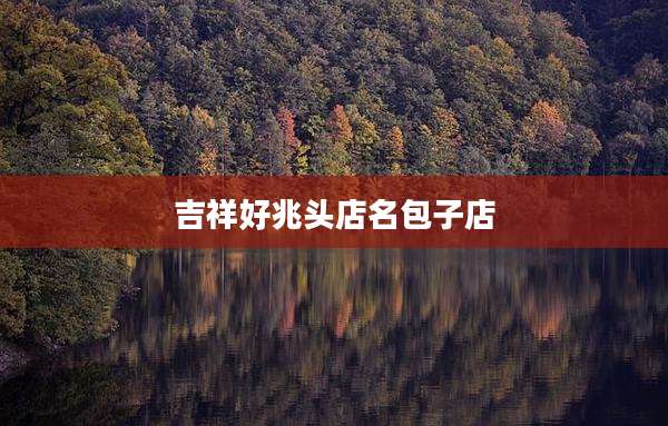吉祥好兆头店名包子店