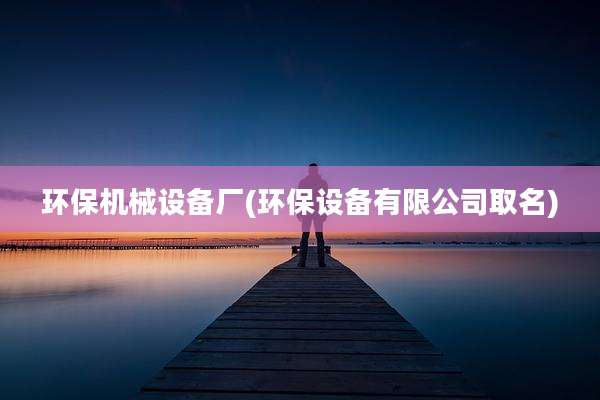 环保机械设备厂(环保设备有限公司取名)