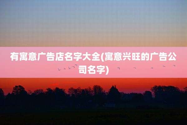 有寓意广告店名字大全(寓意兴旺的广告公司名字)