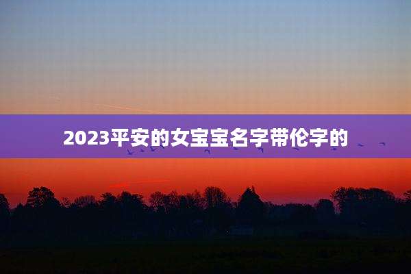 2023平安的女宝宝名字带伦字的