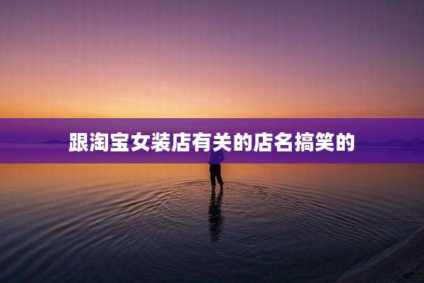 跟淘宝女装店有关的店名搞笑的