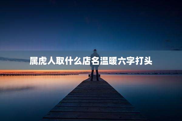 属虎人取什么店名温暖六字打头