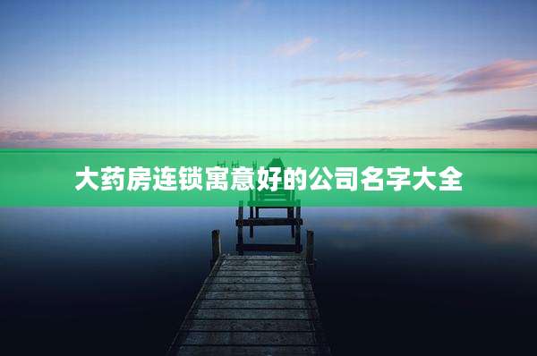 大药房连锁寓意好的公司名字大全