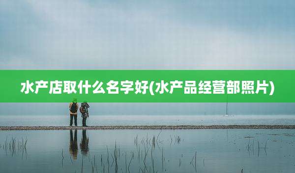 水产店取什么名字好(水产品经营部照片)