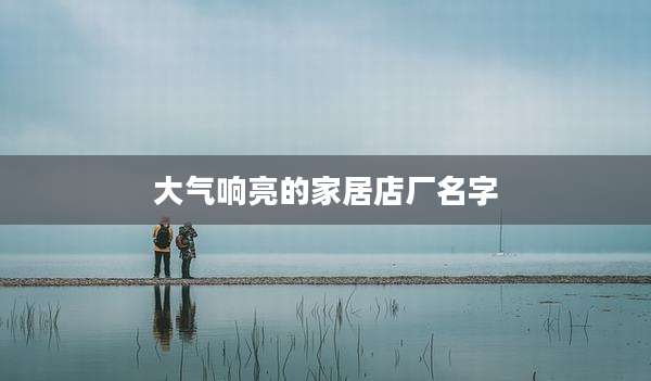大气响亮的家居店厂名字