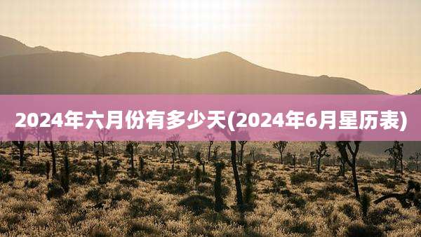 2024年六月份有多少天(2024年6月星历表)