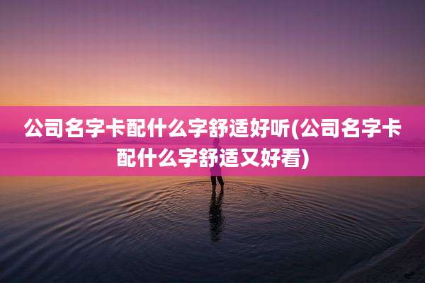 公司名字卡配什么字舒适好听(公司名字卡配什么字舒适又好看)