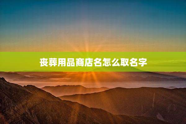 丧葬用品商店名怎么取名字