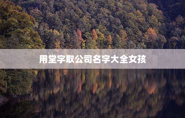 用堂字取公司名字大全女孩