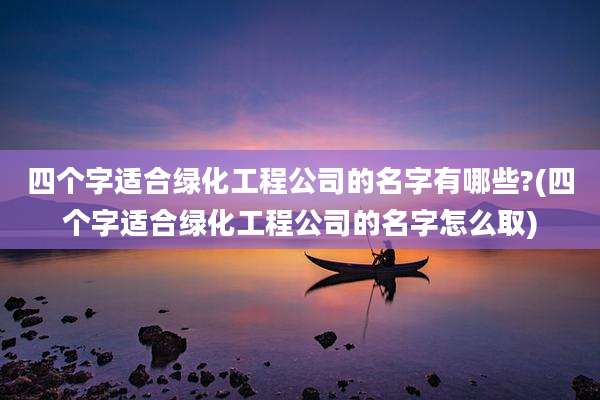 四个字适合绿化工程公司的名字有哪些?(四个字适合绿化工程公司的名字怎么取)