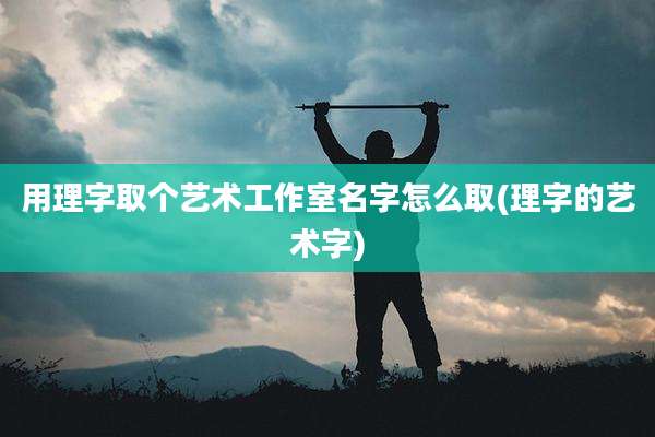 用理字取个艺术工作室名字怎么取(理字的艺术字)