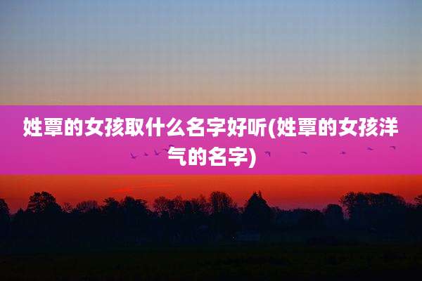 姓覃的女孩取什么名字好听(姓覃的女孩洋气的名字)