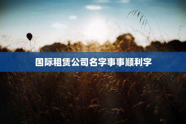 国际租赁公司名字事事顺利字