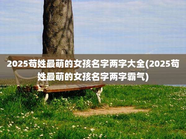 2025苟姓最萌的女孩名字两字大全(2025苟姓最萌的女孩名字两字霸气)