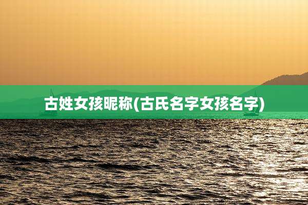 古姓女孩昵称(古氏名字女孩名字)