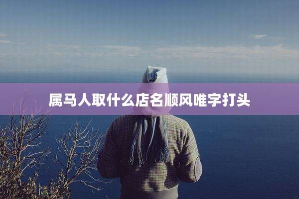 属马人取什么店名顺风唯字打头