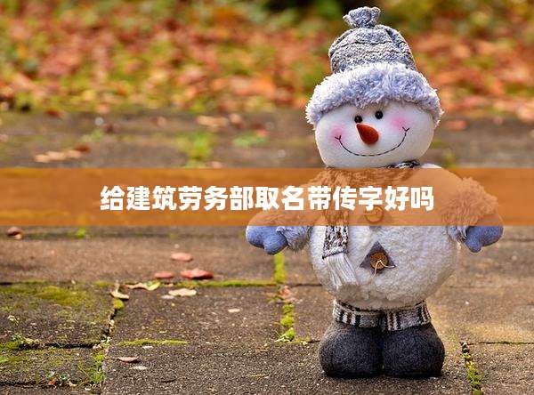 给建筑劳务部取名带传字好吗