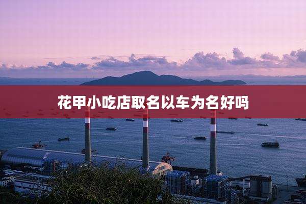 花甲小吃店取名以车为名好吗
