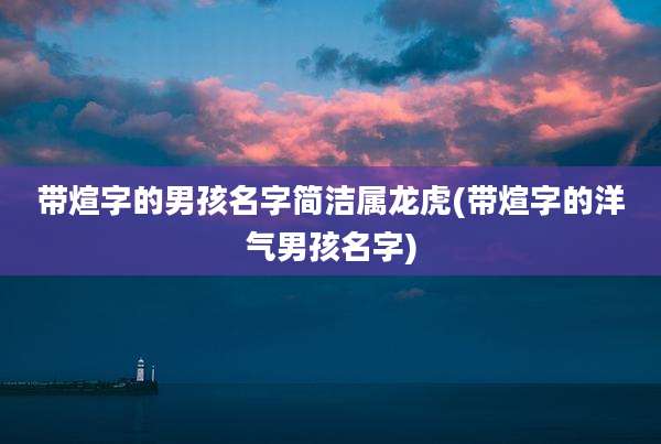 带煊字的男孩名字简洁属龙虎(带煊字的洋气男孩名字)