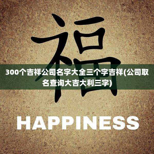 300个吉祥公司名字大全三个字吉祥(公司取名查询大吉大利三字)