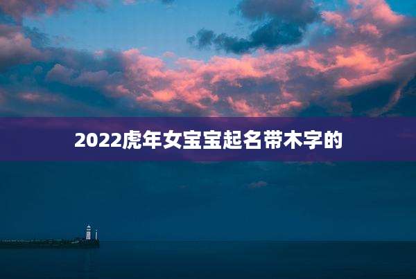 2022虎年女宝宝起名带木字的