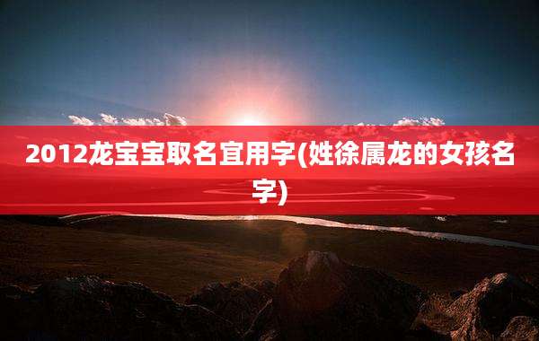 2012龙宝宝取名宜用字(姓徐属龙的女孩名字)