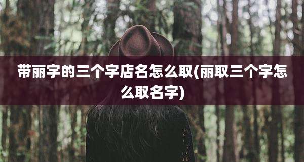 带丽字的三个字店名怎么取(丽取三个字怎么取名字)