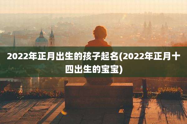 2022年正月出生的孩子起名(2022年正月十四出生的宝宝)
