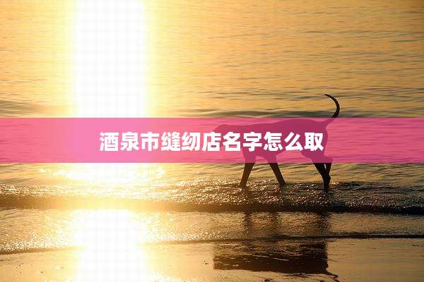 酒泉市缝纫店名字怎么取