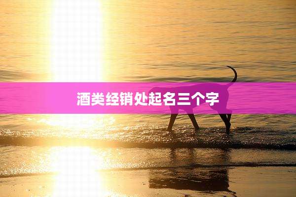酒类经销处起名三个字