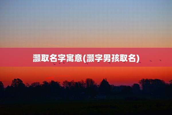 灏取名字寓意(灏字男孩取名)