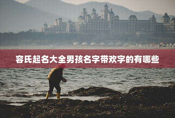 容氏起名大全男孩名字带欢字的有哪些