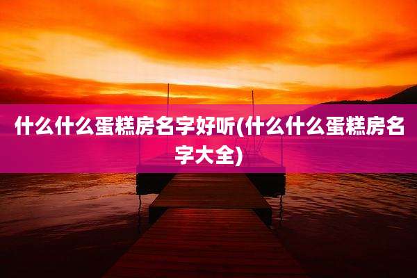 什么什么蛋糕房名字好听(什么什么蛋糕房名字大全)