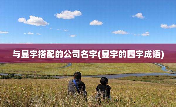 与昱字搭配的公司名字(昱字的四字成语)