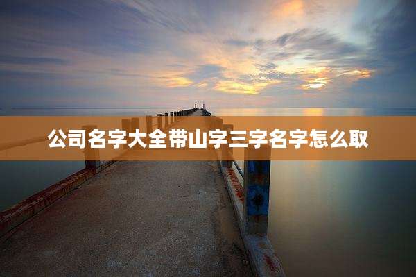 公司名字大全带山字三字名字怎么取
